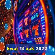 kwai 18 apk 2022